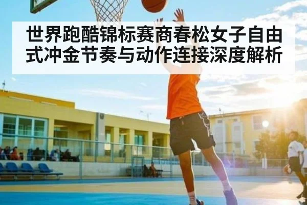 世界跑酷锦标赛商春松女子自由式冲金节奏与动作连接深度解析