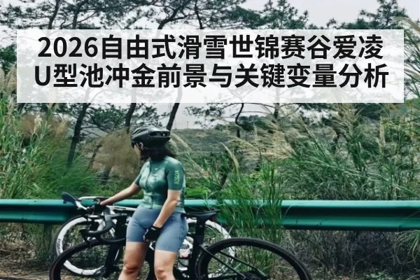 2026自由式滑雪世锦赛谷爱凌U型池冲金前景与关键变量分析