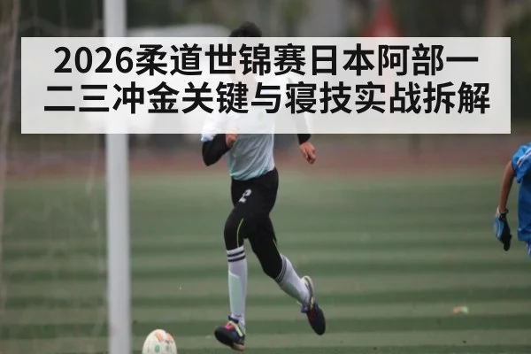 2026柔道世锦赛日本阿部一二三冲金关键与寝技实战拆解