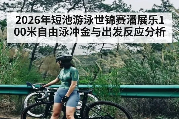 2026年短池游泳世锦赛潘展乐100米自由泳冲金与出发反应分析