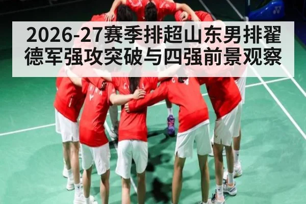 2026-27赛季排超山东男排翟德军强攻突破与四强前景观察